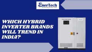 Which Hybrid Inverter Brands Will Trend in India